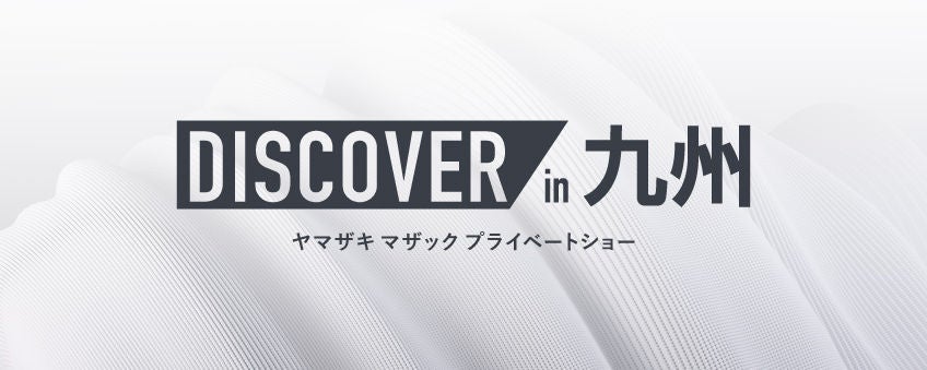 DISCOVER in 九州 - イベント情報 | ヤマザキマザック
